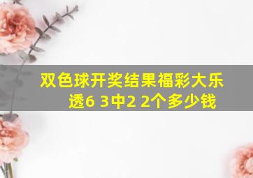 双色球开奖结果福彩大乐透6 3中2 2个多少钱